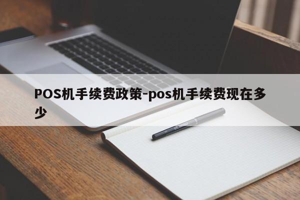 巧家POS机手续费政策-pos机手续费现在多少